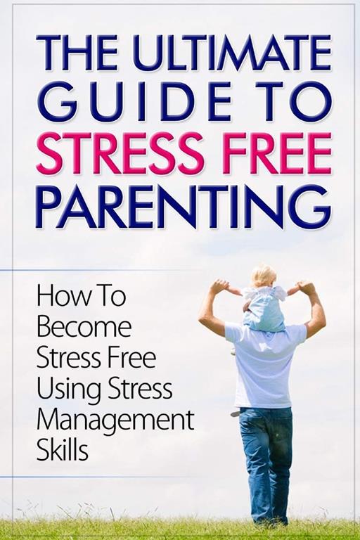 The Ultimate Guide To Stress Free Parenting: How To Become Stress Free Using Stress Management Skills (Volume 1)