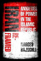 Iran Reframed : Anxieties of Power in the Islamic Republic