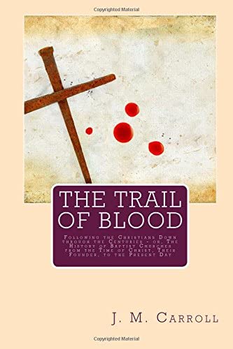 The Trail of Blood: Following the Christians Down through the Centuries - or, The History of Baptist Churches from the Time of Christ, Their Founder, to the Present Day