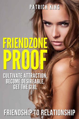 Friendzone Proof: Friendship to Relationship - Cultivate Attraction, Become Desi