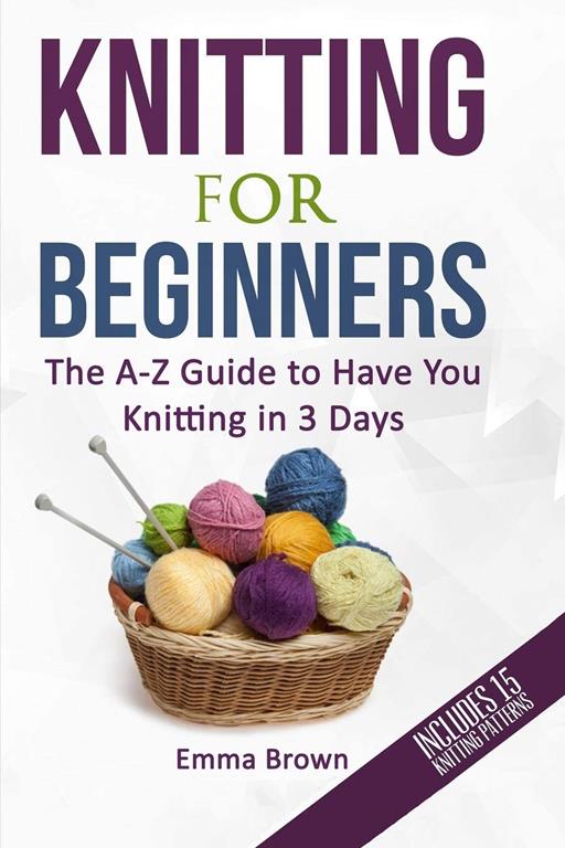 Knitting For Beginners: The A-Z Guide to Have You Knitting in 3 Days (Includes 15 Knitting Patterns) (Knitting Patterns in Black&amp;White)