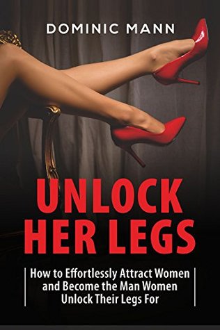 Unlock Her Legs: How to Effortlessly Attract Women and Become the Man Women Unlock Their Legs For (Dating Advice for Men to Attract Women)