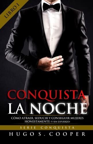 Conquista La Noche (Spanish Edition): C&oacute;mo Atraer, Seducir y Conseguir Mujeres Honestamente (y sin Esfuerzo) (SERIE CONQUISTA) (Volume 1)