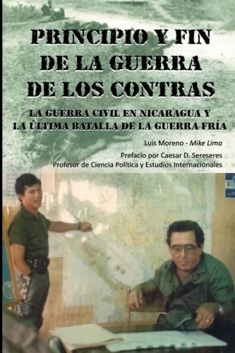 Principio Y Fin De La Guerra De Los Contras: La Guerra Civil En Nicaragua Y La &Uacute;ltima Batalla De La Guerra Fr&iacute;a (Spanish Edition)