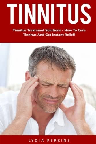 Tinnitus: Tinnitus Treatment Solutions - How To Cure Tinnitus And Get Instant Relief! (Tinnitus Miracle, Tinnitus Cure, Hearing Loss)