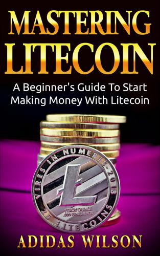 Mastering LiteCoin : a beginner's guide to start making money with LiteCoin