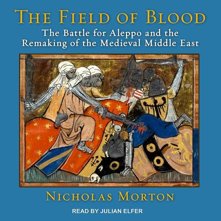 The Field of Blood: The Battle for Aleppo and the Remaking of the Medieval Middle East