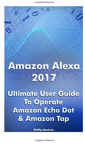 Amazon Alexa 2017: Ultimate User Guide To Operate Amazon Echo Dot &amp; Amazon Tap: (Amazon Dot For Beginners, Amazon Dot User Guide, Amazon Tap) (Amazon ... Manual, Echo Dot ebook, Amazon Speaker Echo)