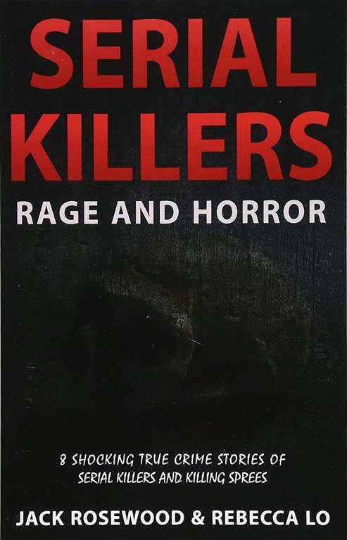 Serial Killers Rage and Horror: 8 Shocking True Crime Stories of Serial Killers and Killing Sprees (Serial Killers Anthology) (Volume 1)