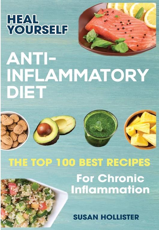 Anti-Inflammatory Diet: Heal Yourself: The Top 100 Best Recipes For Chronic Inflammation (All Natural Solutions For Healing Inflammation Along With Anti Inflammatory Cookbook and Recipes)