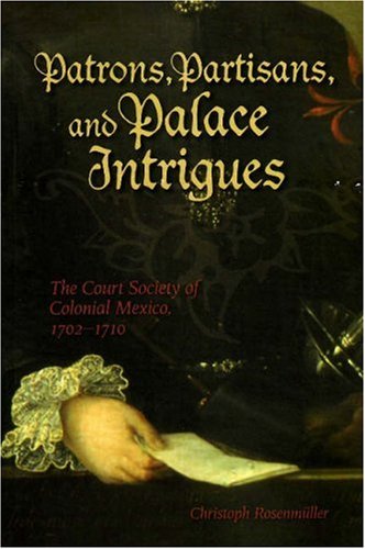 Patrons, partisans, and palace intrigues : the court society of colonial Mexico, 1702-1710