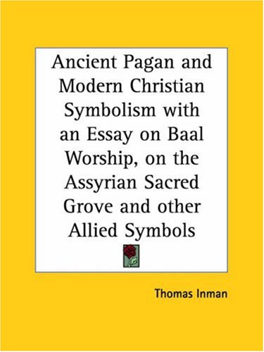 Ancient Pagan and Modern Christian Symbolism with an Essay on Baal Worship, on the Assyrian Sacred Grove and Other Allied Symbols