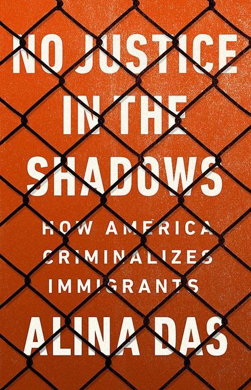 No Justice in the Shadows: How America Criminalizes Immigrants