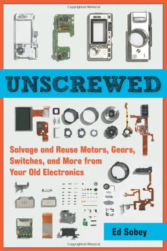 Unscrewed: Salvage and Reuse Motors, Gears, Switches, and More from Your Old Electronics