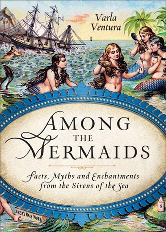 Among the Mermaids: Facts, Myths, and Enchantments from the Sirens of the Sea