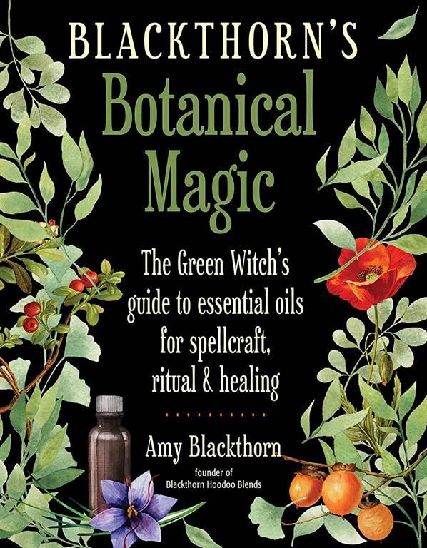 Blackthorn's Botanical Magic: The Green Witch&rsquo;s Guide to Essential Oils for Spellcraft, Ritual &amp; Healing