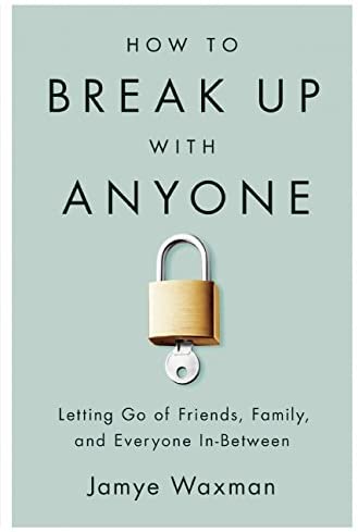 How to Break Up With Anyone: Letting Go of Friends, Family, and Everyone In-Between