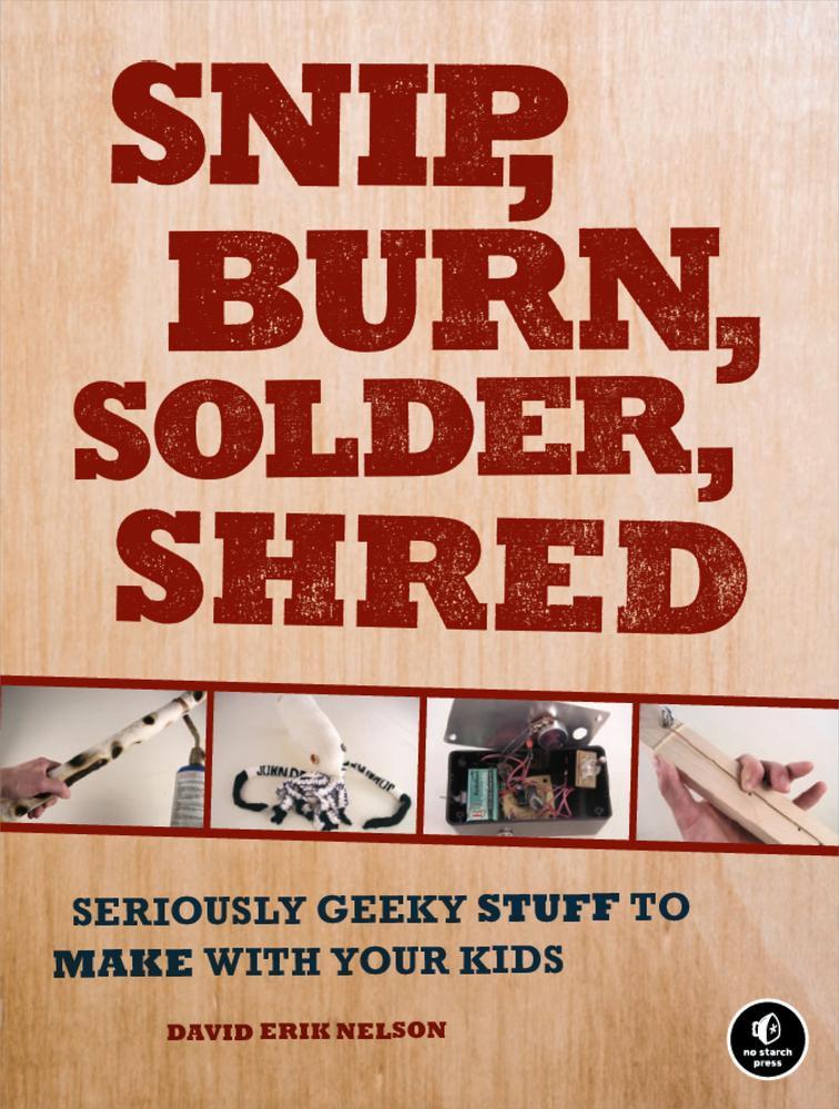 Snip, burn, solder, shred : seriously geeky stuff to make with your kids