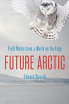 Future Arctic : Field Notes from a World on the Edge