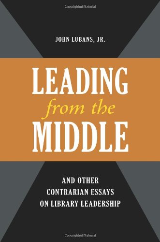 Leading from the Middle, and Other Contrarian Essays on Library Leadership