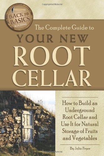 The Complete Guide to Your New Root Cellar How to Build an Underground Root Cellar and Use It for Natural Storage of Fruits and Vegetables (Back-To-Basics)