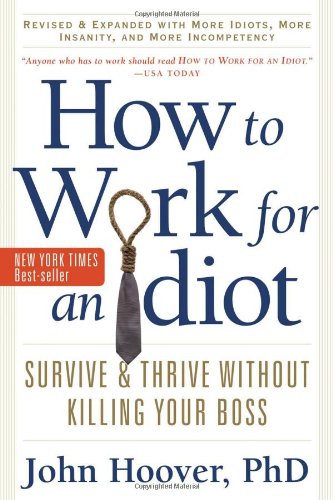 How to Work for an Idiot, Revised and Expanded with More Idiots, More Insanity, and More Incompetency