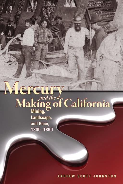 Mercury and the Making of California: Mining, Landscape, and Race, 1840&ndash;1890 (Mining the American West)