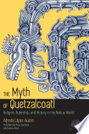 The Myth of Quetzalcoatl : Religion, Rulership, and History in the Nahua World