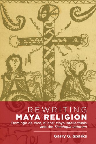 Rewriting Maya Religion: Domingo de Vico, K&rsquo;iche&rsquo; Maya Intellectuals, and the Theologia Indorum