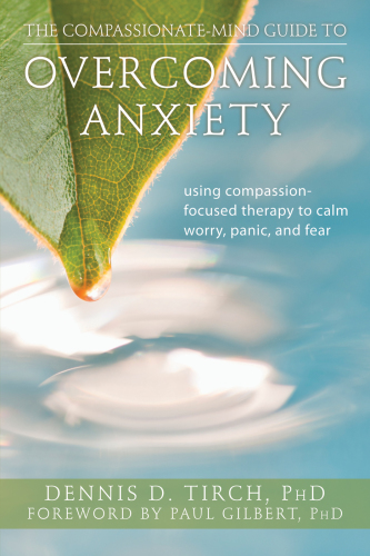 The Compassionate-Mind Guide to Overcoming Anxiety : Using Compassion-Focused Therapy to Calm Worry, Panic, and Fear.