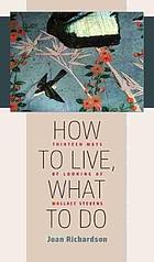 How to live, what to do : thirteen ways of looking at Wallace Stevens