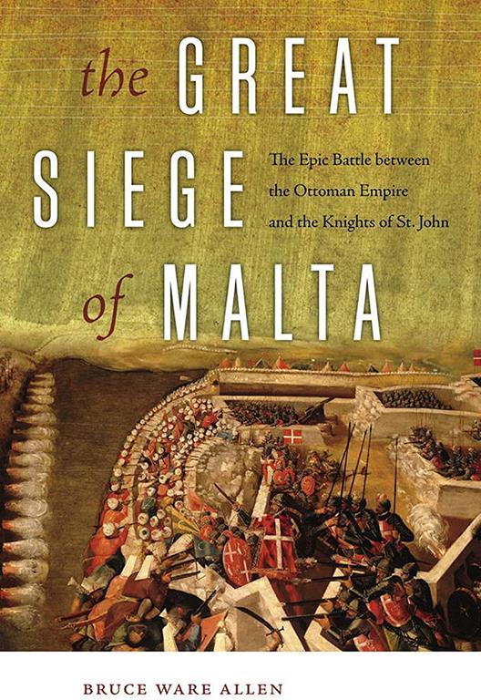 The Great Siege of Malta: The Epic Battle between the Ottoman Empire and the Knights of St. John