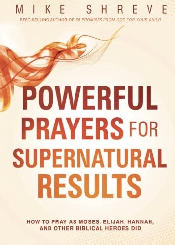 Powerful Prayers for Supernatural Results: How to Pray as Moses, Elijah, Hannah, and Other Biblical Heroes Did