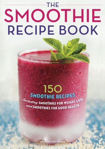 The Smoothie Recipe Book: 150 Smoothie Recipes Including Smoothies for Weight Loss and Smoothies for Good Health