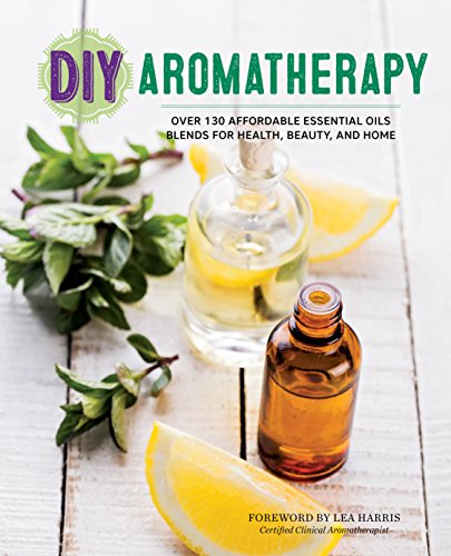 DIY aromatherapy : over 130 affordable essential oils blends for health, Beauty, and Home