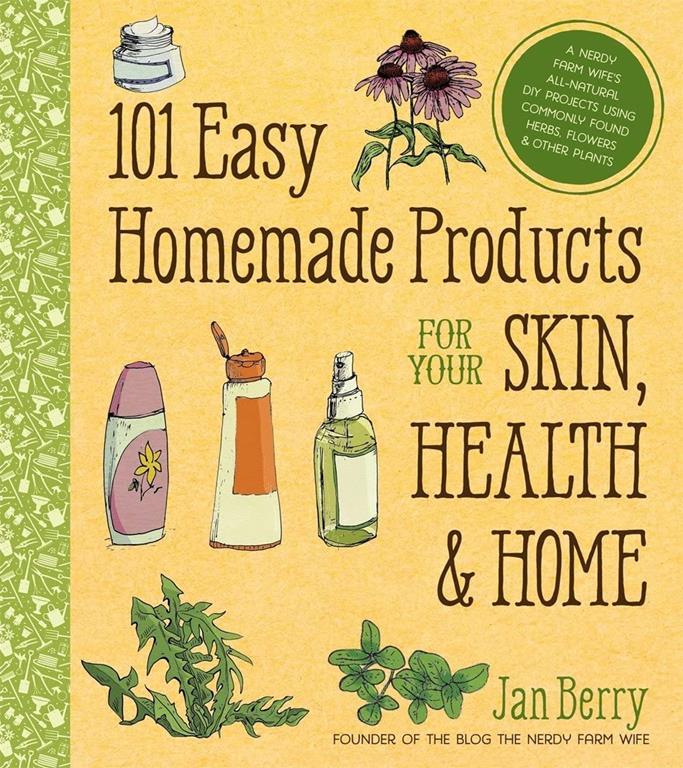 101 Easy Homemade Products for Your Skin, Health &amp; Home: A Nerdy Farm Wife's All-Natural DIY Projects Using Commonly Found Herbs, Flowers &amp; Other Plants