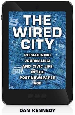 The Wired City: Reimagining Journalism and Civic Life in the Post-Newspaper Age