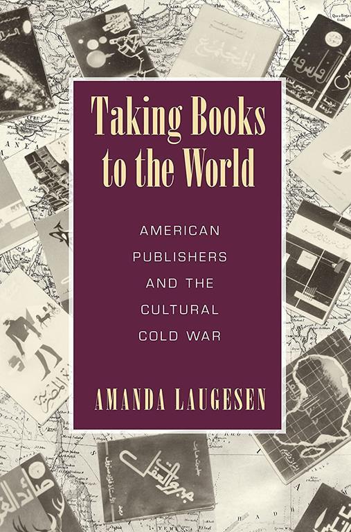 Taking Books to the World: American Publishers and the Cultural Cold War (Studies in Print Culture and the History of the Book)