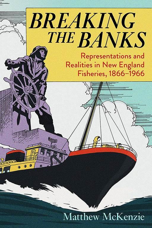 Breaking the Banks: Representations and Realities in New England Fisheries, 1866-1966 (Environmental History of the Northeast)