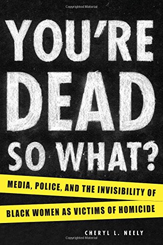 You're dead---so what? : media, police, and the invisibility of black women as victims of homicide