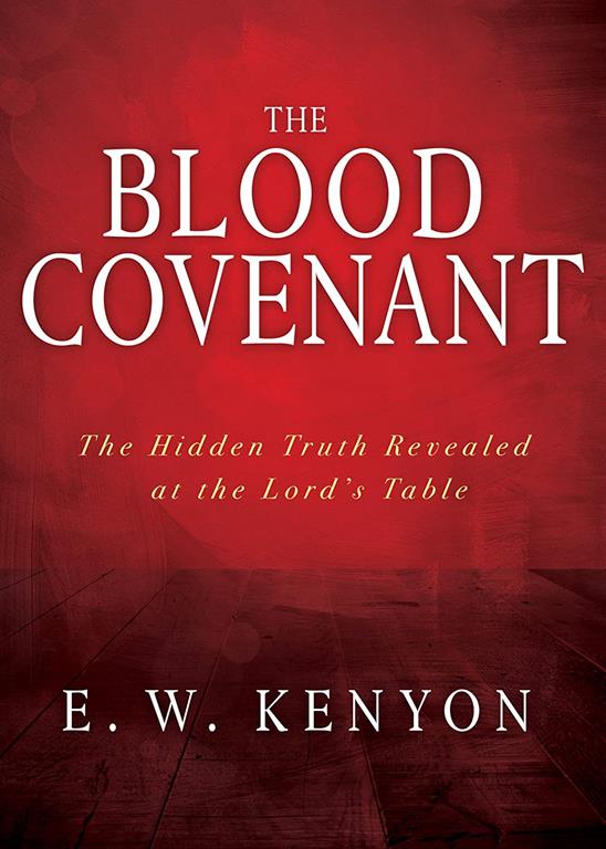 The Blood Covenant: The Hidden Truth Revealed at the Lord&rsquo;s Table