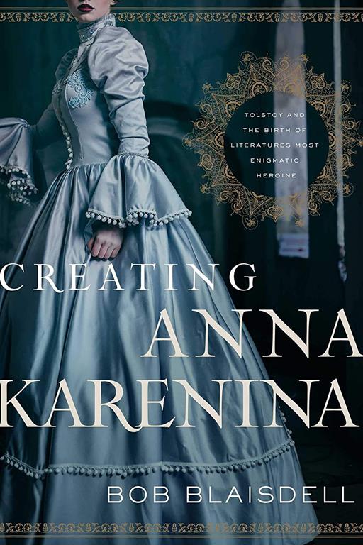 Creating Anna Karenina: Tolstoy and the Birth of Literature's Most Enigmatic Heroine