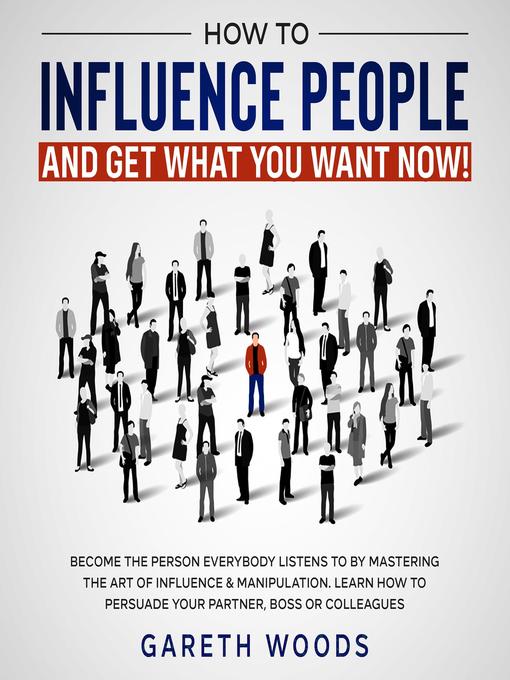 How to Influence People and Get What You Want Now Become the Person Everybody Listens to by Mastering the Art of Influence & Manipulation. Learn How to Persuade Your Partner, Boss or Colleagues