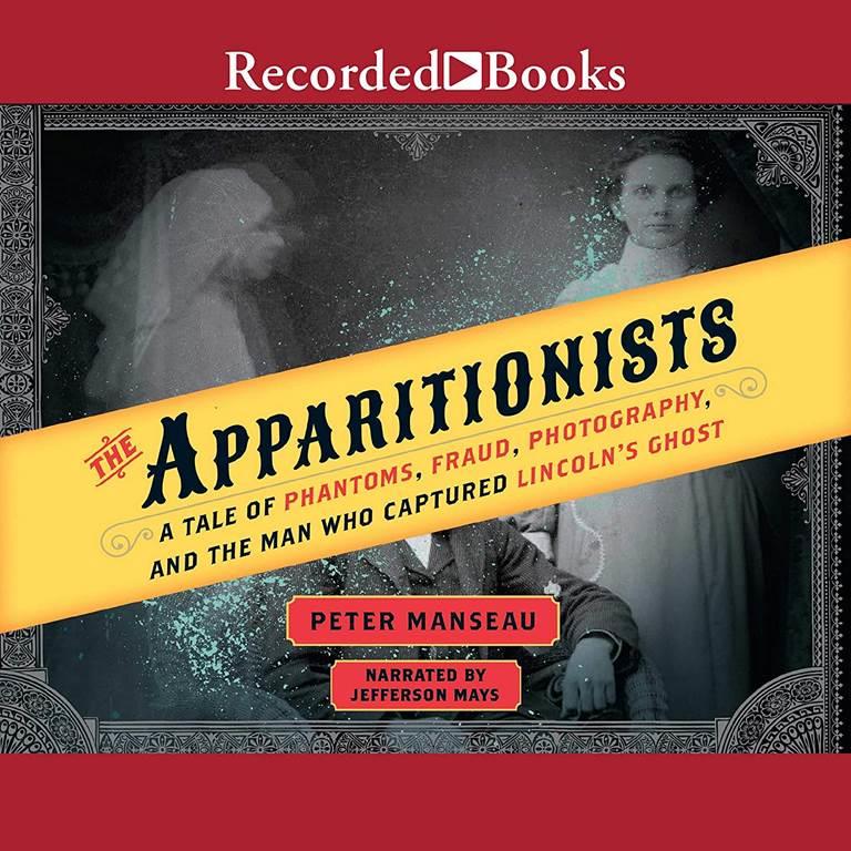 The Apparitionists: A Tale of Phantoms, Fraud, Photography, and the Man Who Captured Lincoln's Ghost