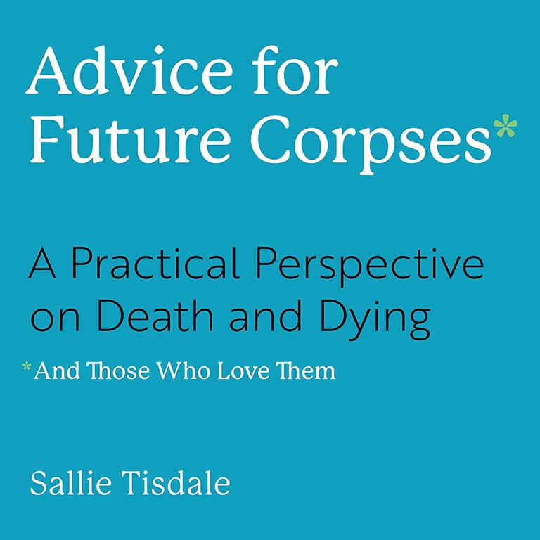 Advice for Future Corpses (and Those Who Love Them): A Practical Perspective on Death and Dying