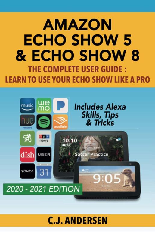 Amazon Echo Show 5 &amp; Echo Show 8 The Complete User Guide - Learn to Use Your Echo Show Like A Pro: Includes Alexa Skills, Tips and Tricks