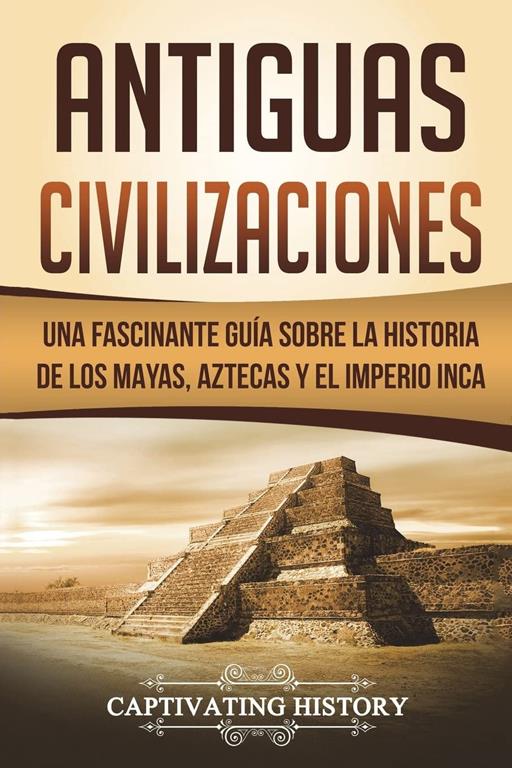 Antiguas Civilizaciones: Una Fascinante Gu&iacute;a sobre la Historia de los Mayas, Aztecas y el Imperio Inca (Libro en Espa&ntilde;ol/Ancient Civilizations Spanish Book Version)