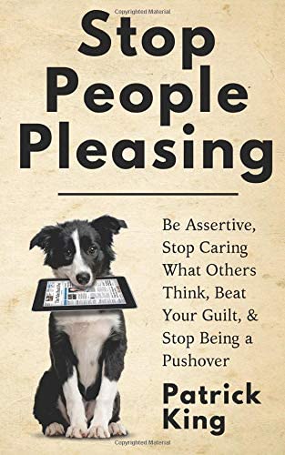 Stop People Pleasing: Be Assertive, Stop Caring What Others Think, Beat Your Guilt, &amp; Stop Being a Pushover