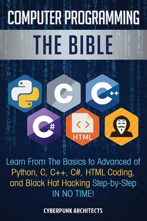 Computer Programming: The Bible: Learn From The Basics to Advanced of Python, C, C++, C#, HTML Coding, and Black Hat Hacking Step-by-Step IN NO TIME!