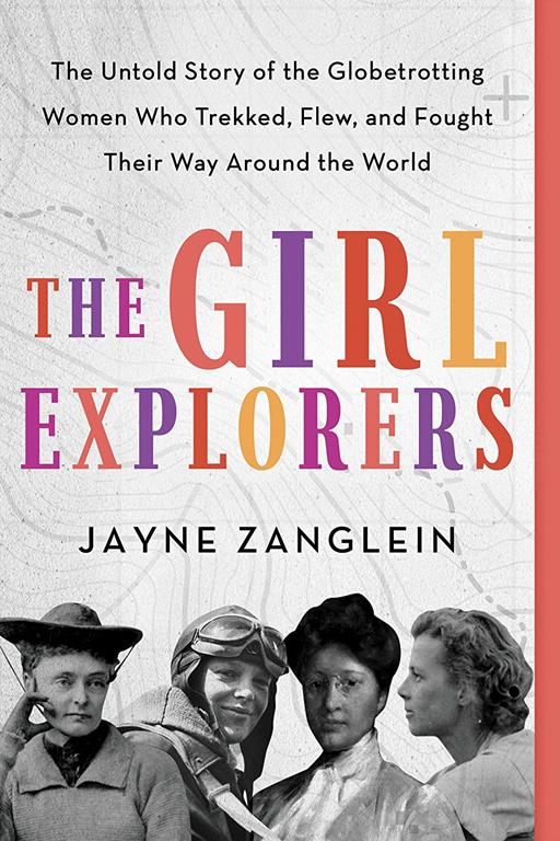The Girl Explorers: The Untold Story of the Globetrotting Women Who&nbsp;Trekked, Flew, and Fought Their Way Around the World